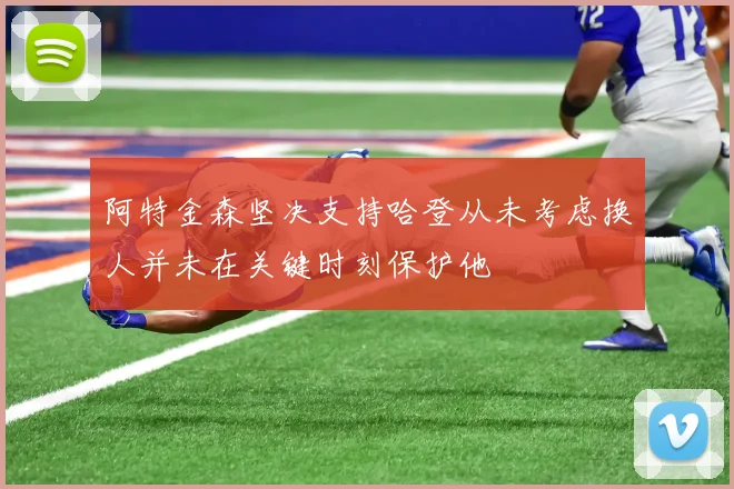 阿特金森坚决支持哈登从未考虑换人并未在关键时刻保护他