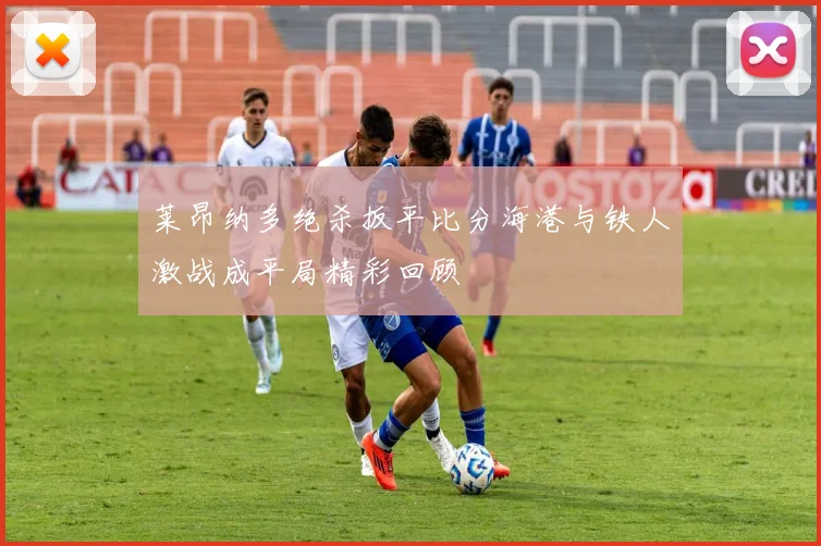 莱昂纳多绝杀扳平比分海港与铁人激战成平局精彩回顾