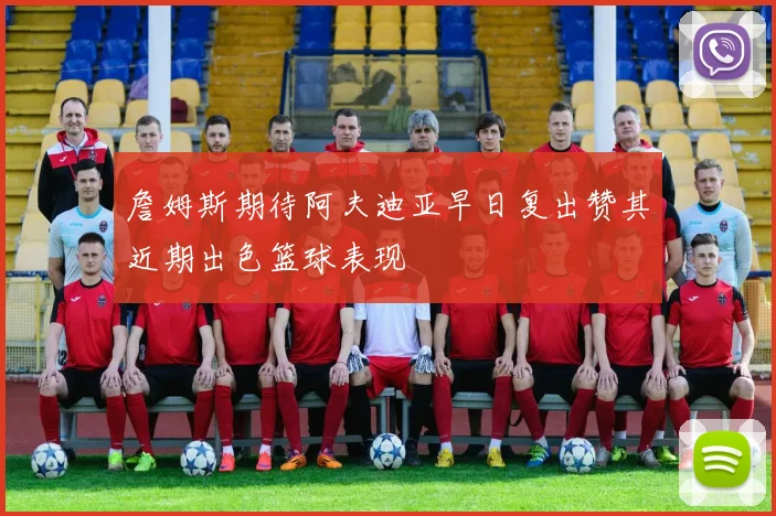 詹姆斯期待阿夫迪亚早日复出赞其近期出色篮球表现