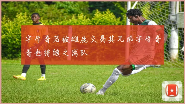 字母哥若被雄鹿交易其兄弟字母哥哥也将随之离队