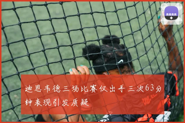 迪恩韦德三场比赛仅出手三次63分钟表现引发质疑