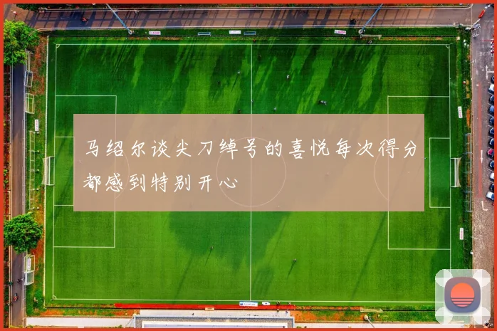 马绍尔谈尖刀绰号的喜悦每次得分都感到特别开心