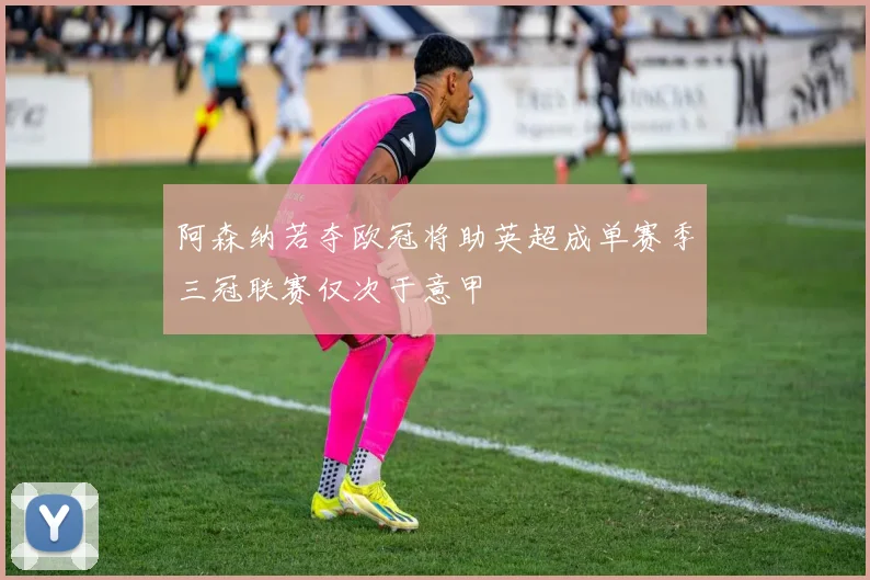 阿森纳若夺欧冠将助英超成单赛季三冠联赛仅次于意甲