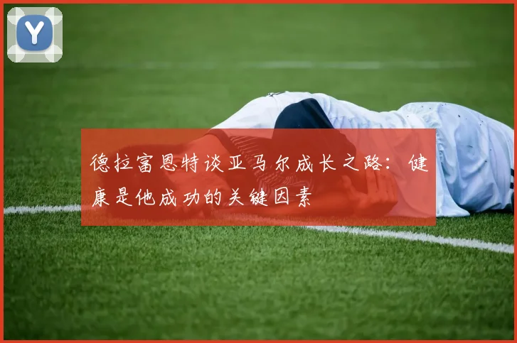 德拉富恩特谈亚马尔成长之路：健康是他成功的关键因素