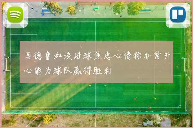 马德鲁加谈进球焦虑心情称非常开心能为球队赢得胜利