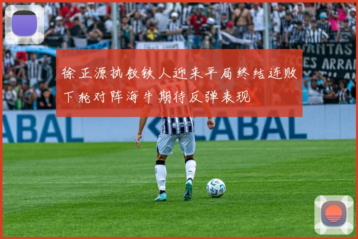 徐正源执教铁人迎来平局终结连败下轮对阵海牛期待反弹表现