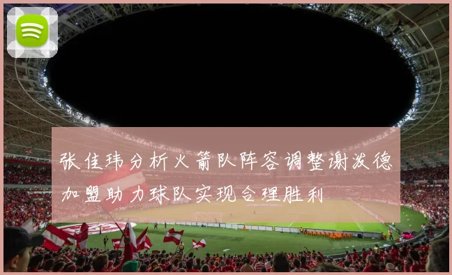 张佳玮分析火箭队阵容调整谢泼德加盟助力球队实现合理胜利