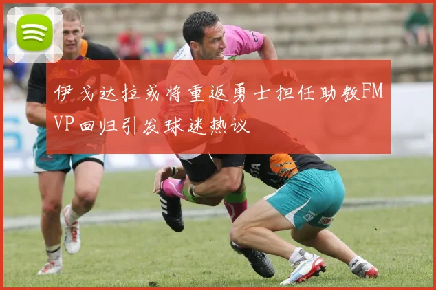 伊戈达拉或将重返勇士担任助教FMVP回归引发球迷热议