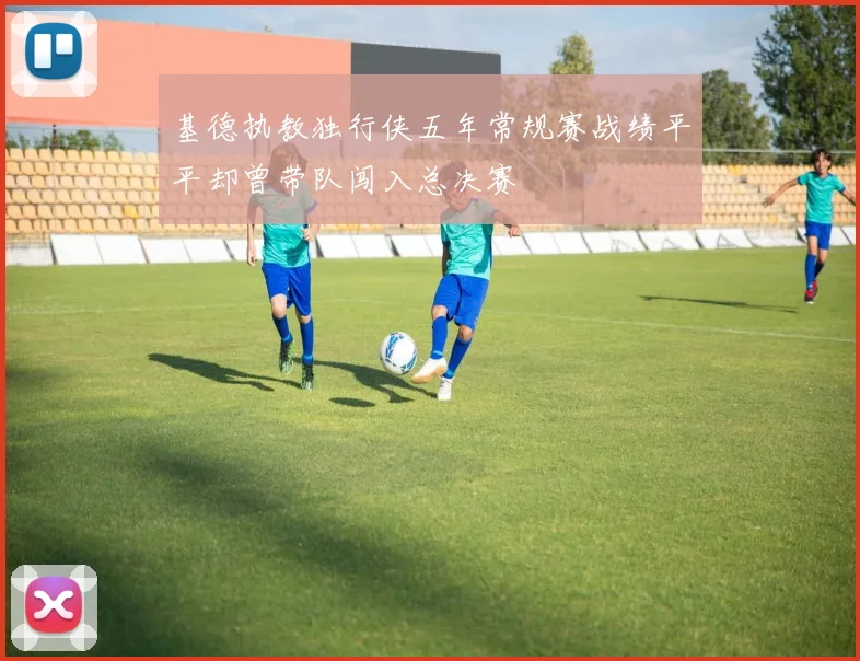 基德执教独行侠五年常规赛战绩平平却曾带队闯入总决赛