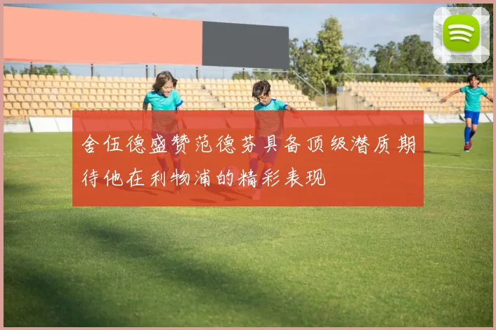 舍伍德盛赞范德芬具备顶级潜质期待他在利物浦的精彩表现