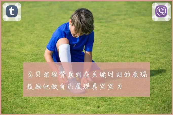 戈贝尔称赞康利在关键时刻的表现鼓励他做自己展现真实实力
