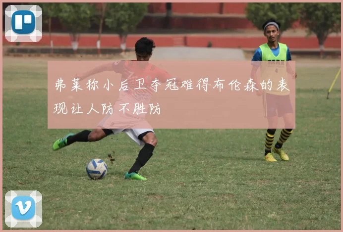 弗莱称小后卫夺冠难得布伦森的表现让人防不胜防