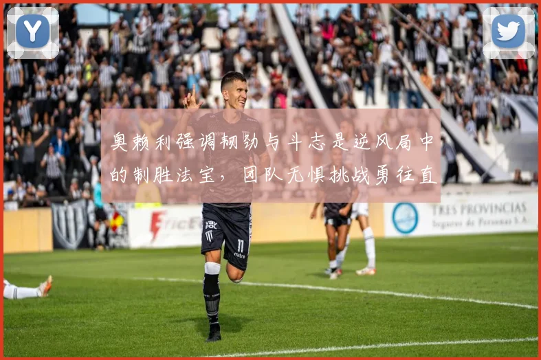奥赖利强调韧劲与斗志是逆风局中的制胜法宝，团队无惧挑战勇往直前