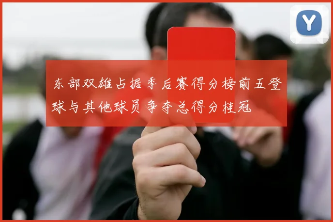 东部双雄占据季后赛得分榜前五登球与其他球员争夺总得分桂冠